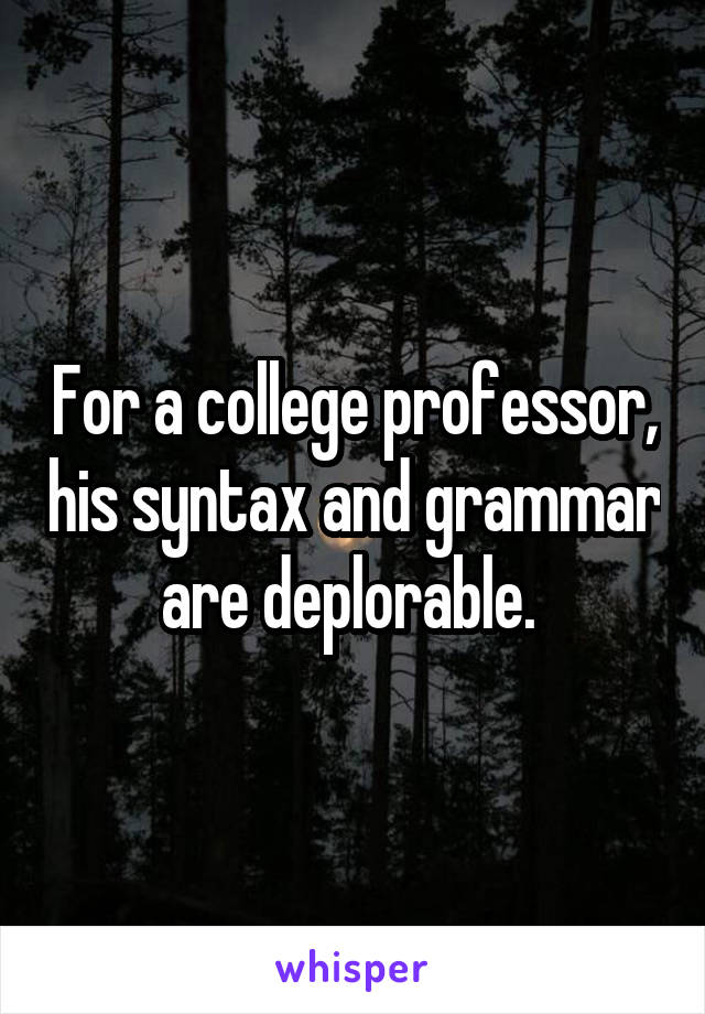 For a college professor, his syntax and grammar are deplorable. 