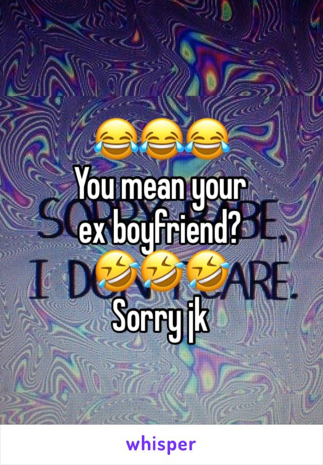 😂😂😂
You mean your ex boyfriend?
🤣🤣🤣 
Sorry jk