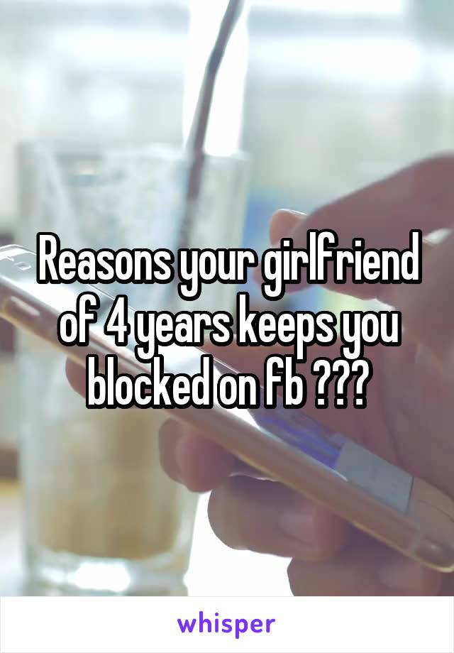 Reasons your girlfriend of 4 years keeps you blocked on fb ???