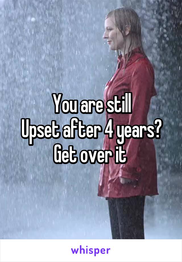 You are still
Upset after 4 years?
Get over it 