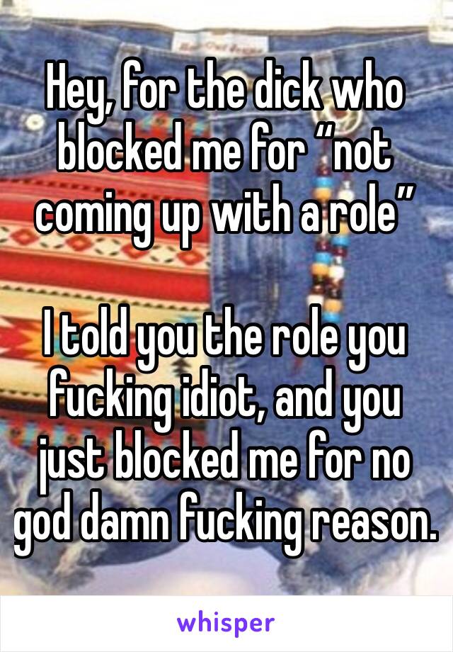 Hey, for the dick who blocked me for “not coming up with a role” 

I told you the role you fucking idiot, and you just blocked me for no god damn fucking reason.