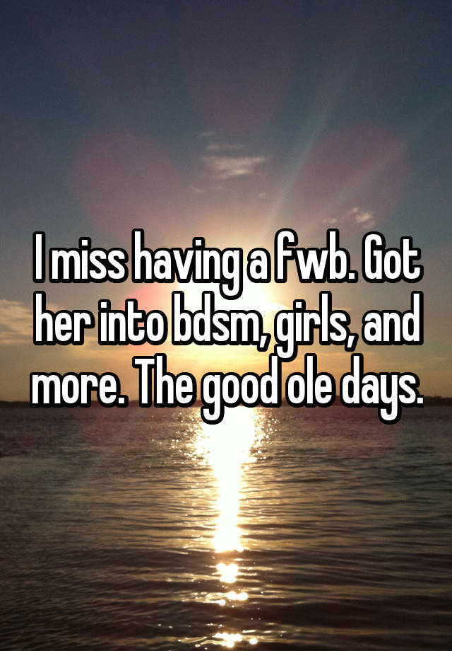 I miss having a fwb. Got her into bdsm, girls, and more. The good ole days.