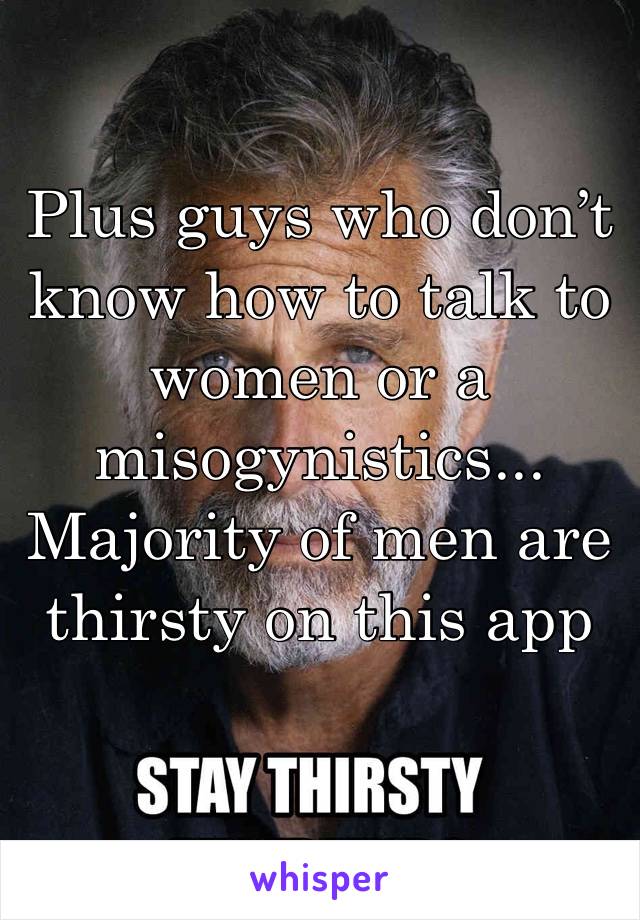 Plus guys who don’t know how to talk to women or a misogynistics... Majority of men are thirsty on this app