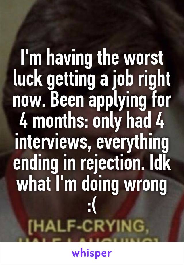 I'm having the worst luck getting a job right now. Been applying for 4 months: only had 4 interviews, everything ending in rejection. Idk what I'm doing wrong :(