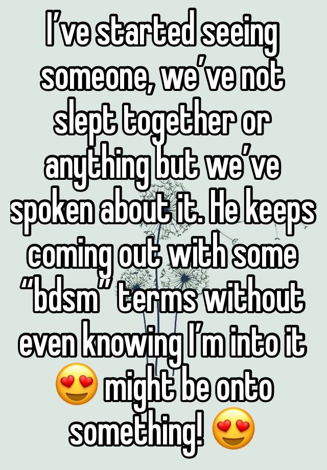 I’ve started seeing someone, we’ve not slept together or anything but we’ve spoken about it. He keeps coming out with some “bdsm” terms without even knowing I’m into it 😍 might be onto something! 😍