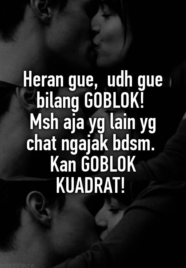 Heran gue,  udh gue bilang GOBLOK! 
Msh aja yg lain yg chat ngajak bdsm. 
Kan GOBLOK KUADRAT! 