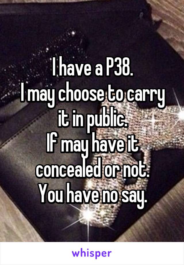 I have a P38.
I may choose to carry it in public.
If may have it concealed or not.
You have no say.