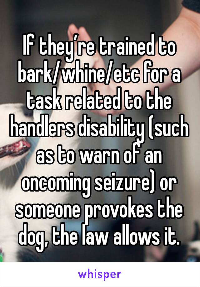 If they’re trained to bark/whine/etc for a task related to the handlers disability (such as to warn of an oncoming seizure) or someone provokes the dog, the law allows it.