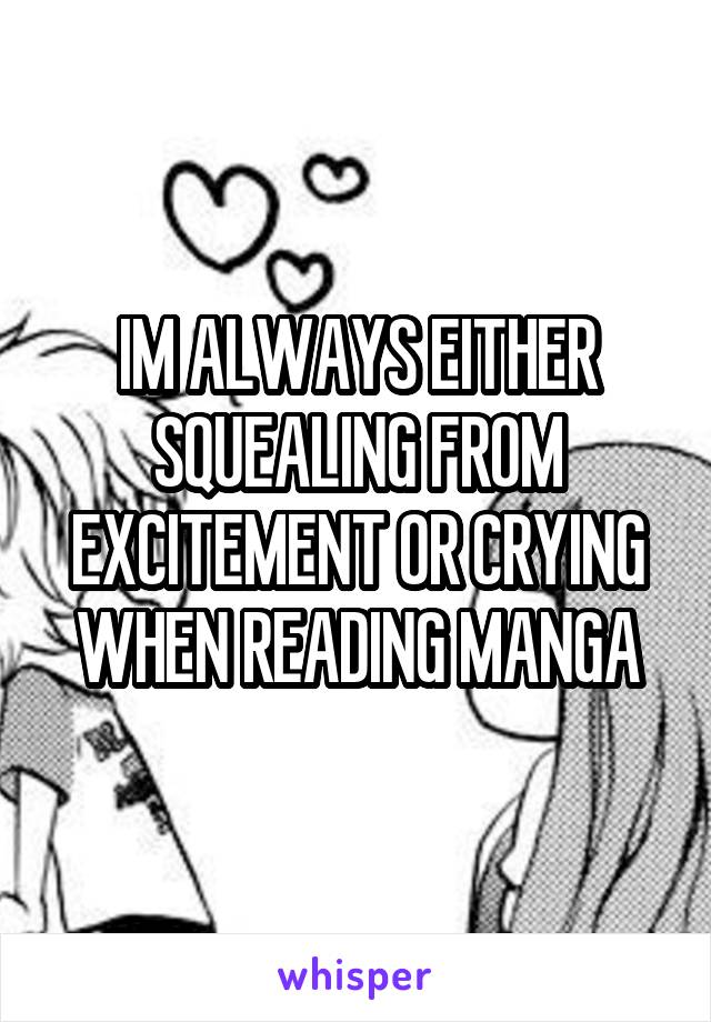 IM ALWAYS EITHER SQUEALING FROM EXCITEMENT OR CRYING WHEN READING MANGA