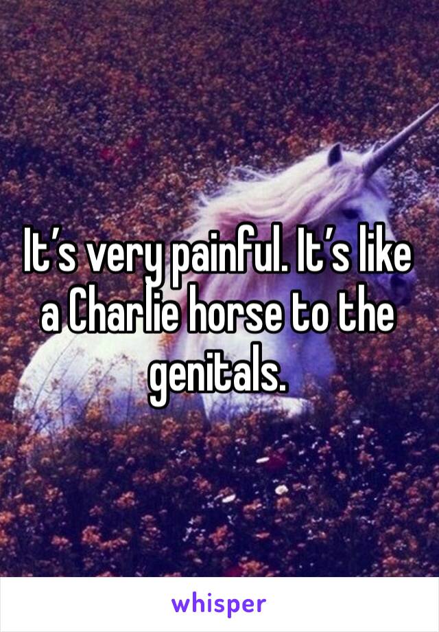 It’s very painful. It’s like a Charlie horse to the genitals. 
