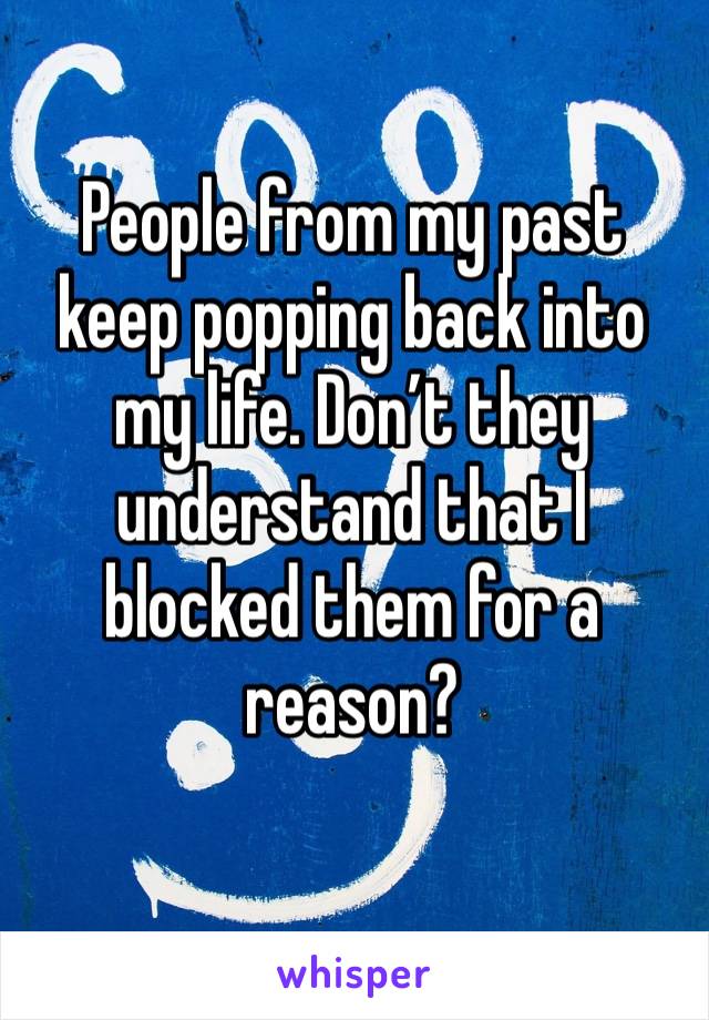 People from my past keep popping back into my life. Don’t they understand that I blocked them for a reason? 