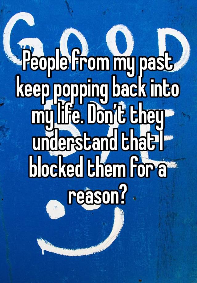 People from my past keep popping back into my life. Don’t they understand that I blocked them for a reason? 