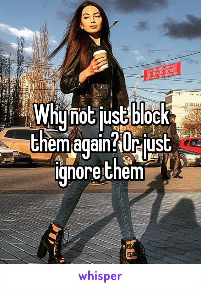 Why not just block them again? Or just ignore them 