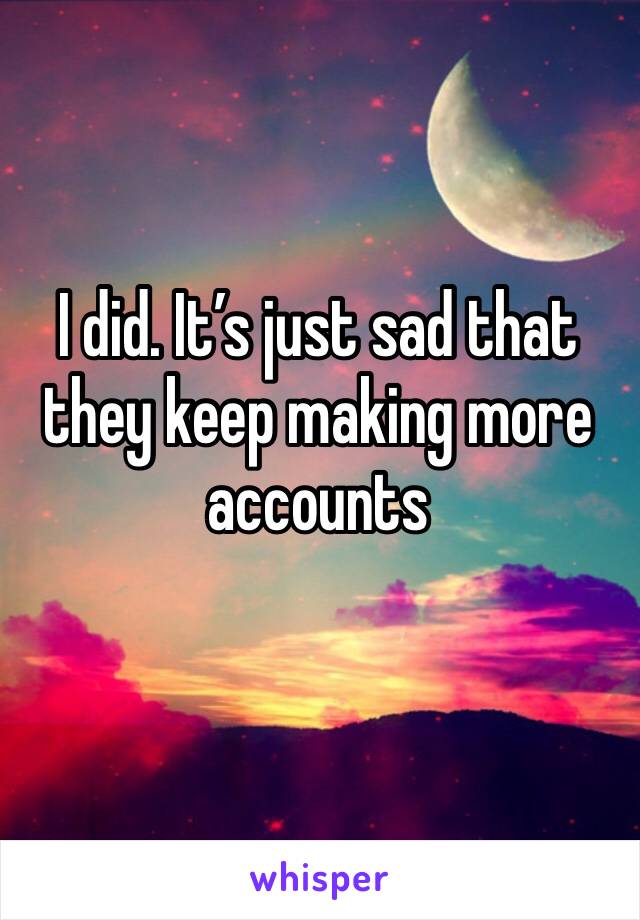 I did. It’s just sad that they keep making more accounts 