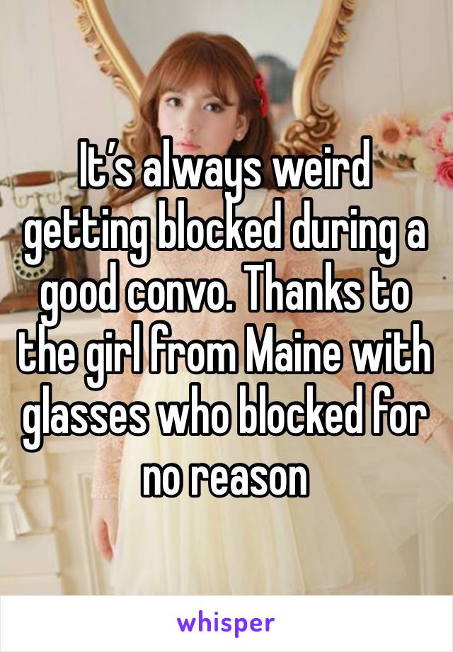 It’s always weird getting blocked during a good convo. Thanks to the girl from Maine with glasses who blocked for no reason 