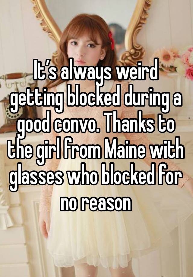 It’s always weird getting blocked during a good convo. Thanks to the girl from Maine with glasses who blocked for no reason 