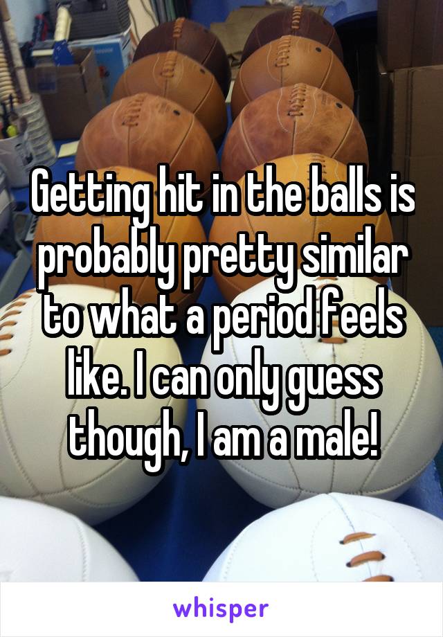 Getting hit in the balls is probably pretty similar to what a period feels like. I can only guess though, I am a male!