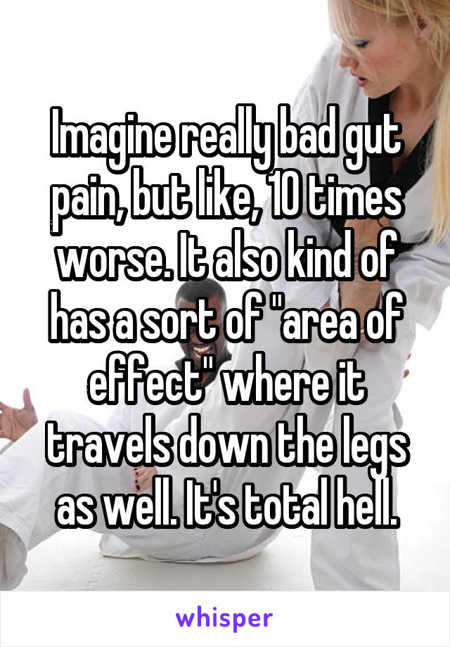 Imagine really bad gut pain, but like, 10 times worse. It also kind of has a sort of "area of effect" where it travels down the legs as well. It's total hell.