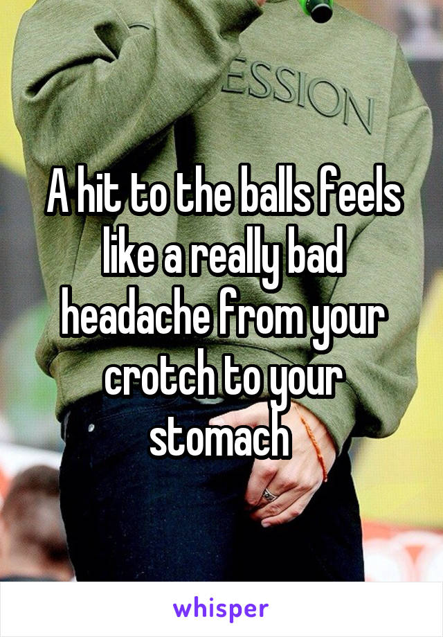 A hit to the balls feels like a really bad headache from your crotch to your stomach 
