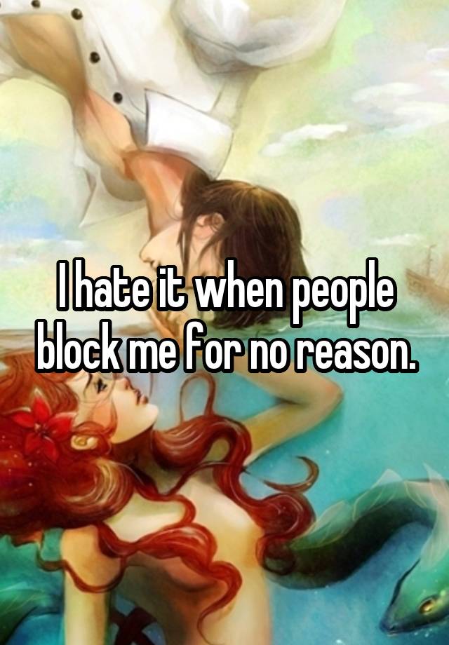 I hate it when people block me for no reason.