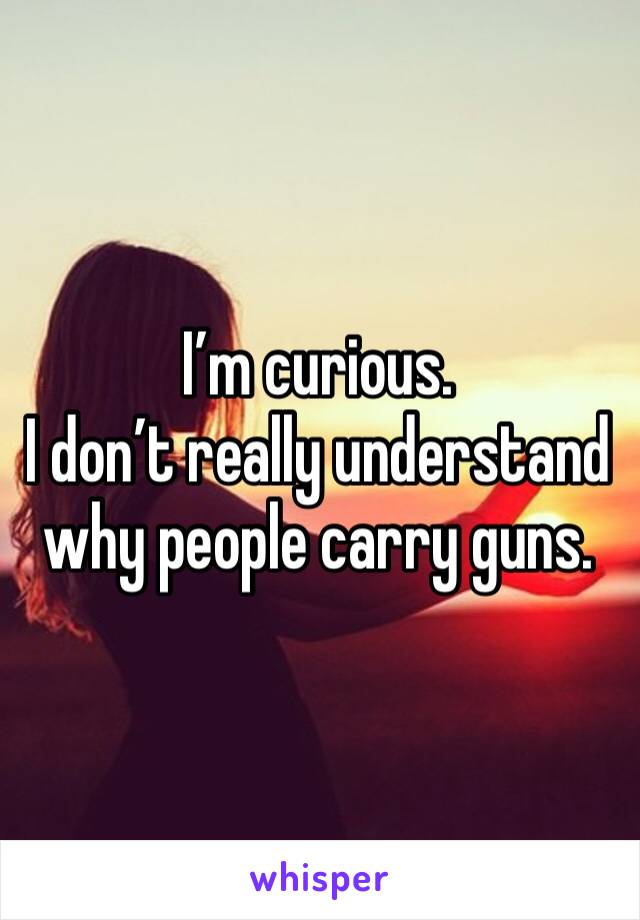 I’m curious.
I don’t really understand why people carry guns.