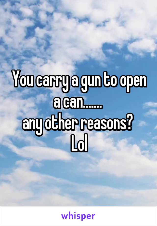 You carry a gun to open a can....... 
any other reasons? 
Lol