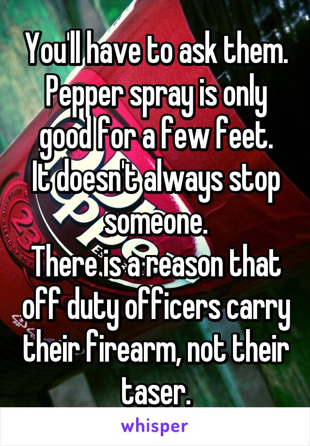 You'll have to ask them.
Pepper spray is only good for a few feet.
It doesn't always stop someone.
There is a reason that off duty officers carry their firearm, not their taser.