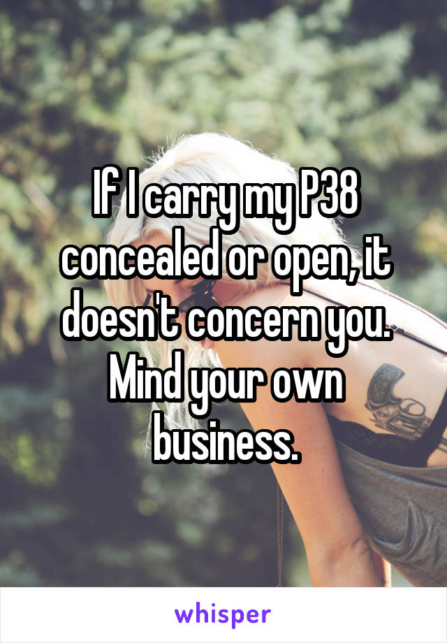 If I carry my P38 concealed or open, it doesn't concern you.
Mind your own business.