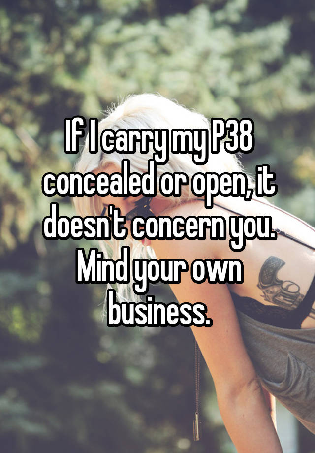 If I carry my P38 concealed or open, it doesn't concern you.
Mind your own business.