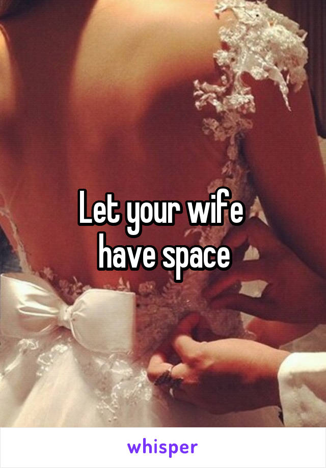 Let your wife 
have space