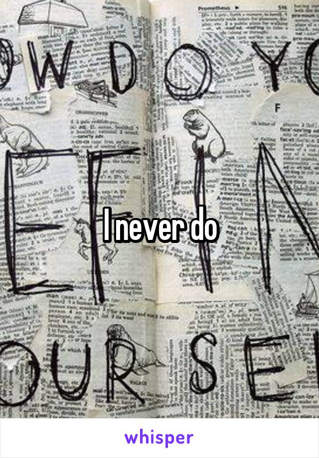 I never do