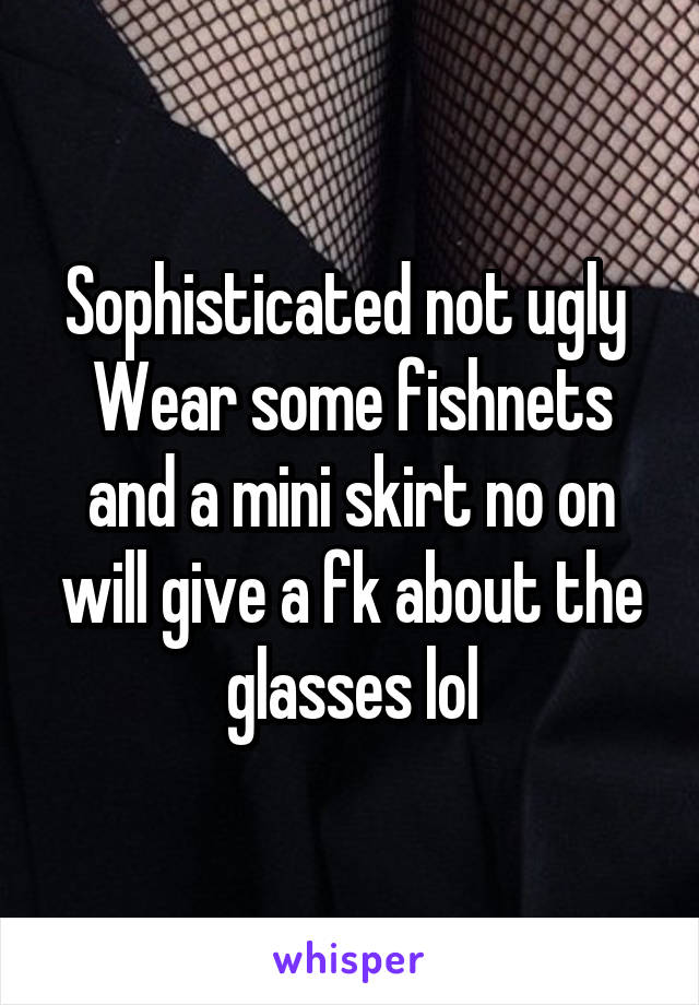 Sophisticated not ugly 
Wear some fishnets and a mini skirt no on will give a fk about the glasses lol