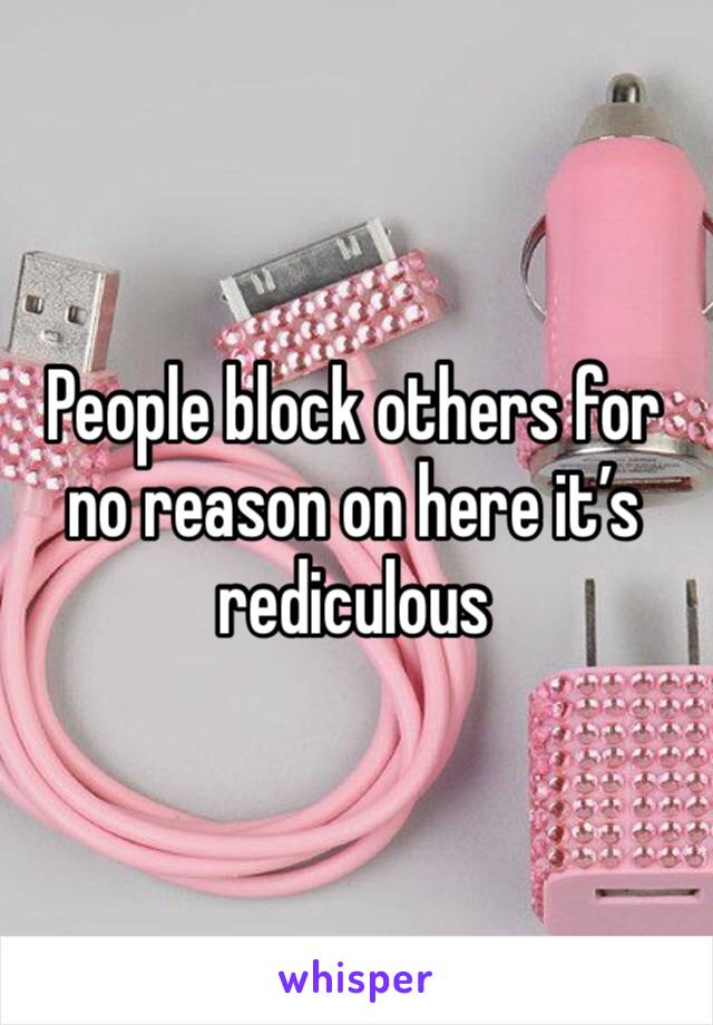 People block others for no reason on here it’s rediculous 