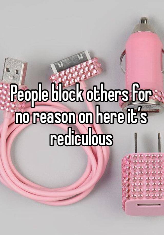 People block others for no reason on here it’s rediculous 