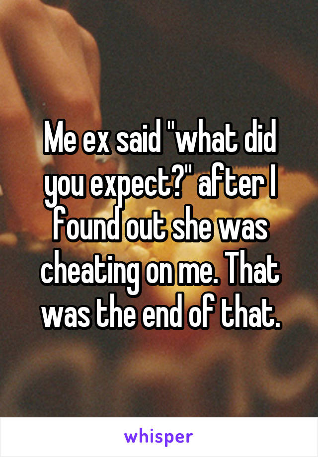 Me ex said "what did you expect?" after I found out she was cheating on me. That was the end of that.