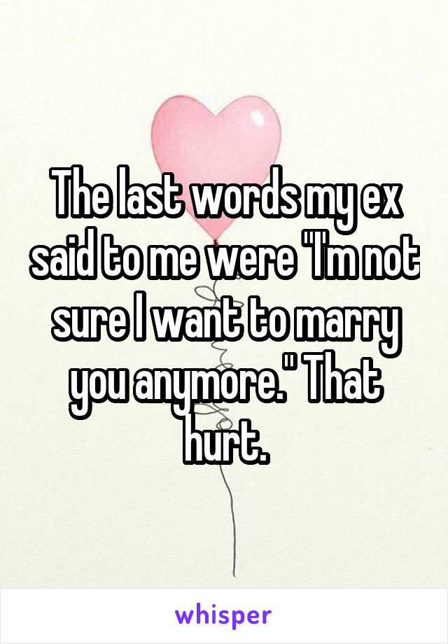 The last words my ex said to me were "I'm not sure I want to marry you anymore." That hurt.