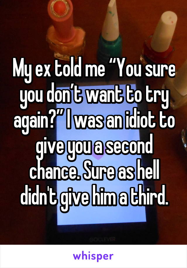 My ex told me “You sure you don’t want to try again?” I was an idiot to give you a second chance. Sure as hell didn't give him a third.