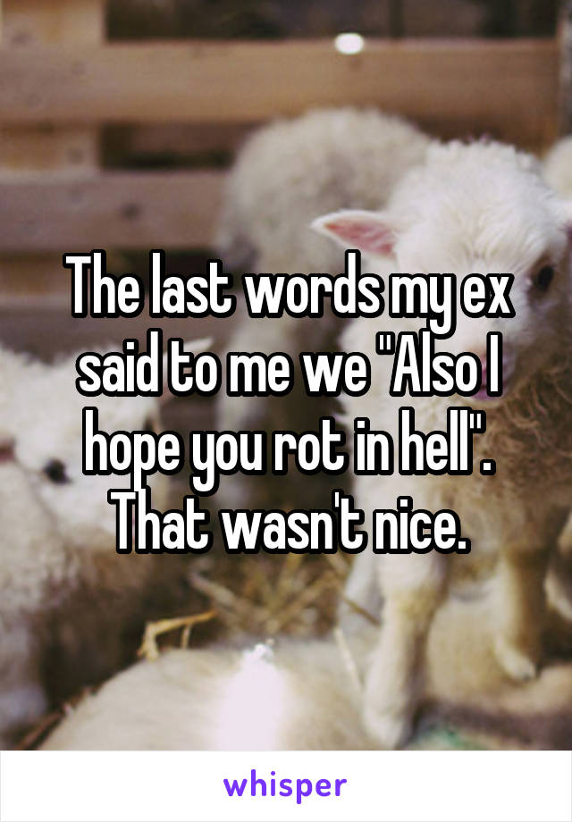 The last words my ex said to me we "Also I hope you rot in hell". That wasn't nice.