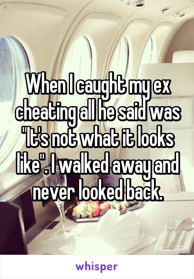 When I caught my ex cheating all he said was "It's not what it looks like". I walked away and never looked back.