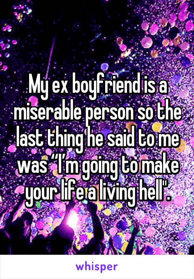 My ex boyfriend is a miserable person so the last thing he said to me was “I’m going to make your life a living hell".