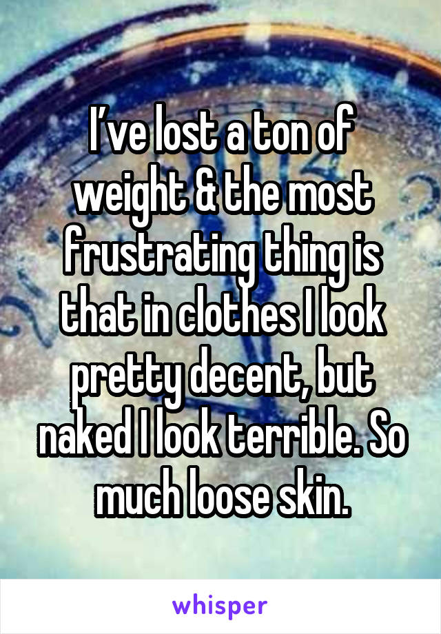 I’ve lost a ton of weight & the most frustrating thing is that in clothes I look pretty decent, but naked I look terrible. So much loose skin.