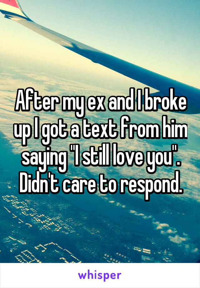After my ex and I broke up I got a text from him saying "I still love you". Didn't care to respond.