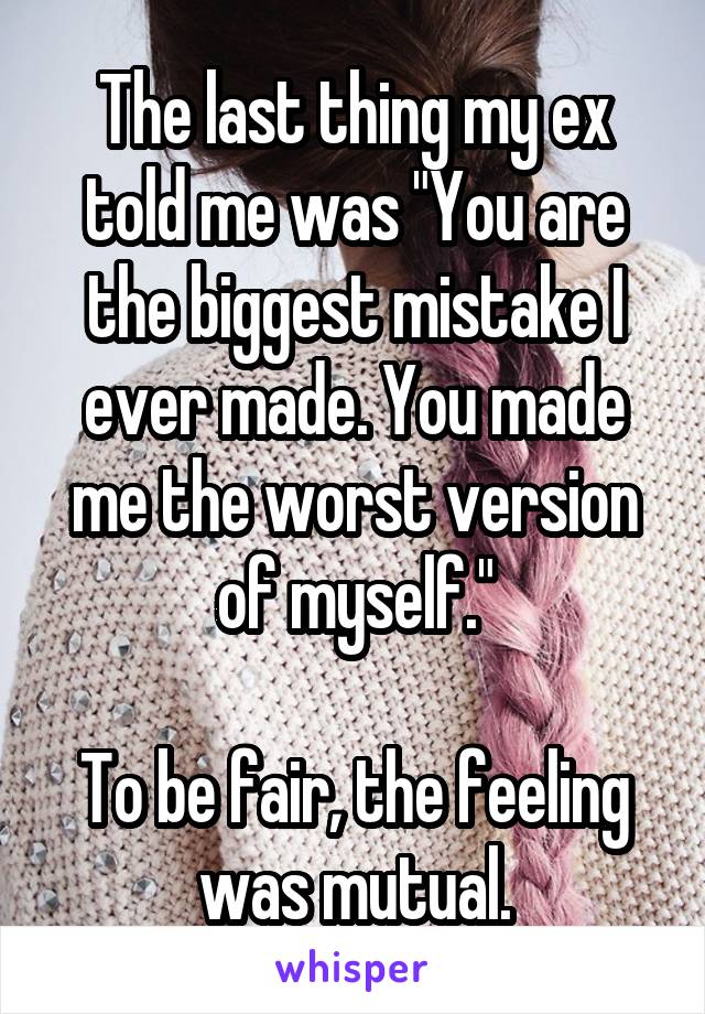 The last thing my ex told me was "You are the biggest mistake I ever made. You made me the worst version of myself."

To be fair, the feeling was mutual.