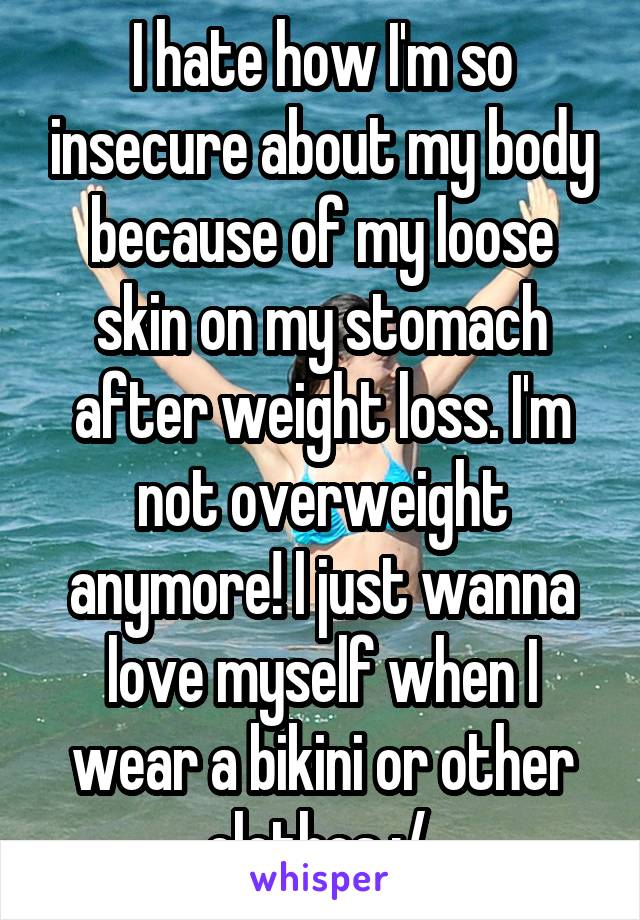 I hate how I'm so insecure about my body because of my loose skin on my stomach after weight loss. I'm not overweight anymore! I just wanna love myself when I wear a bikini or other clothes :/ 