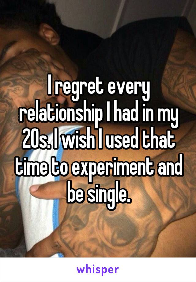 I regret every relationship I had in my 20s. I wish I used that time to experiment and be single.