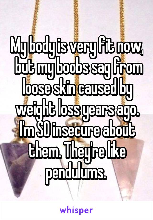 My body is very fit now,  but my boobs sag from loose skin caused by weight loss years ago. I'm SO insecure about them. They're like pendulums. 