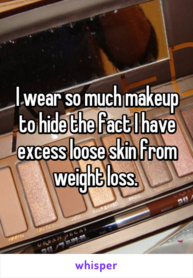 I wear so much makeup to hide the fact I have excess loose skin from weight loss. 