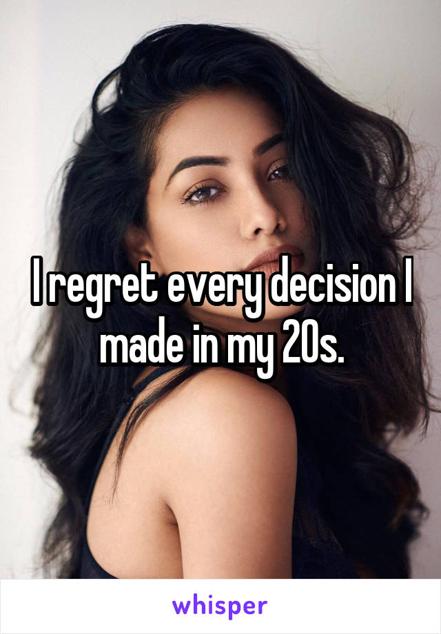 I regret every decision I made in my 20s.