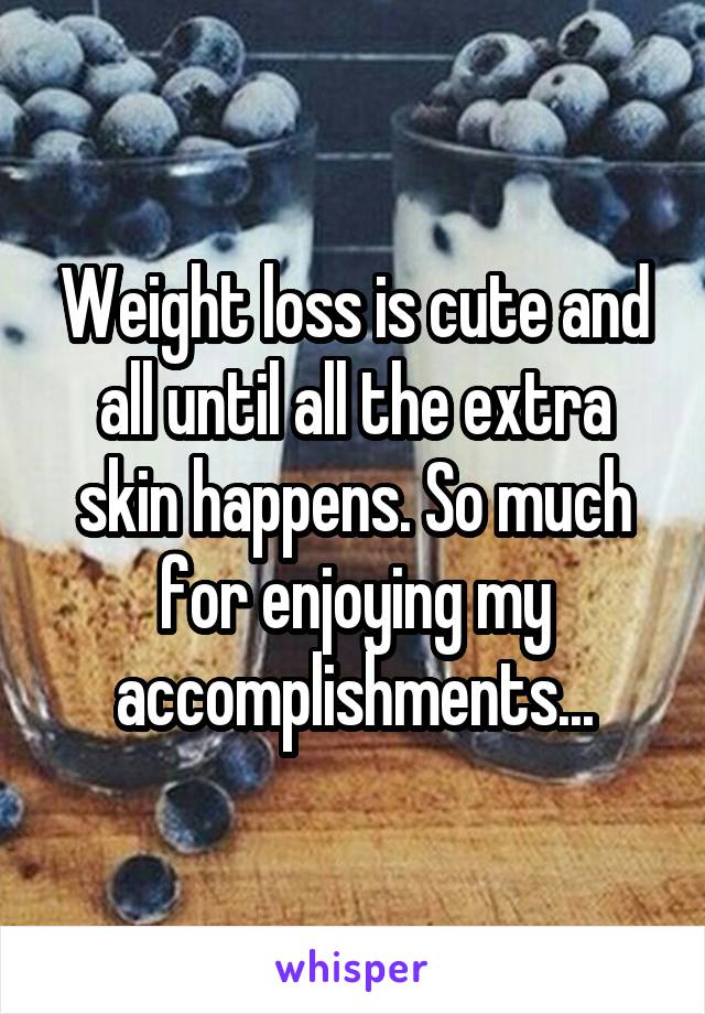 Weight loss is cute and all until all the extra skin happens. So much for enjoying my accomplishments...