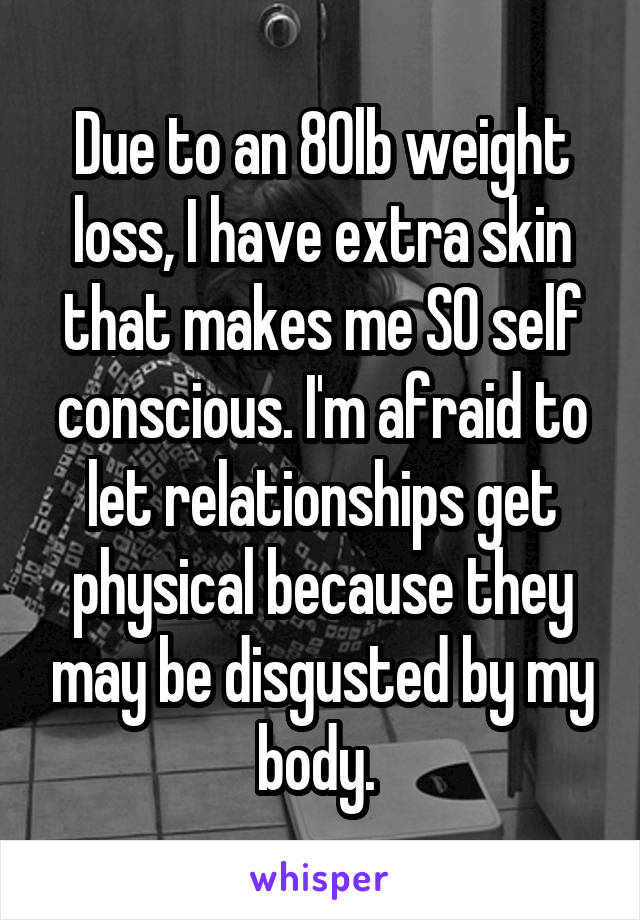 Due to an 80lb weight loss, I have extra skin that makes me SO self conscious. I'm afraid to let relationships get physical because they may be disgusted by my body. 